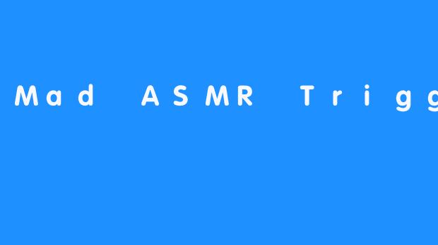 Mad ASMR Triggers